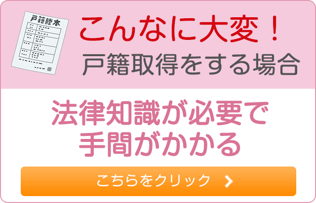 こんなに大変！戸籍取得をする場合 法律知識が必要で手間がかかる こちらをクリック