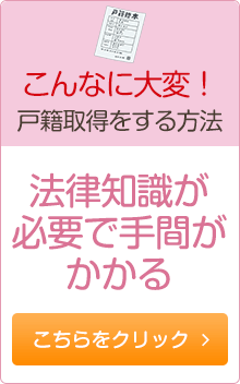 こんなに大変！戸籍取得をする場合 法律知識が必要で手間がかかる こちらをクリック